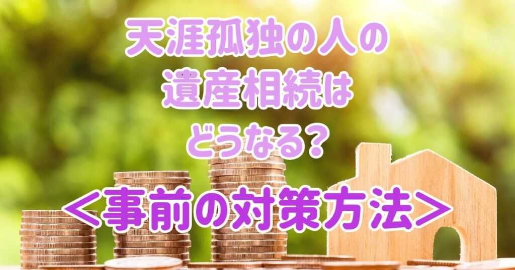 天涯孤独の人が死んだら遺産相続はどうなる？事前の対策も紹介！