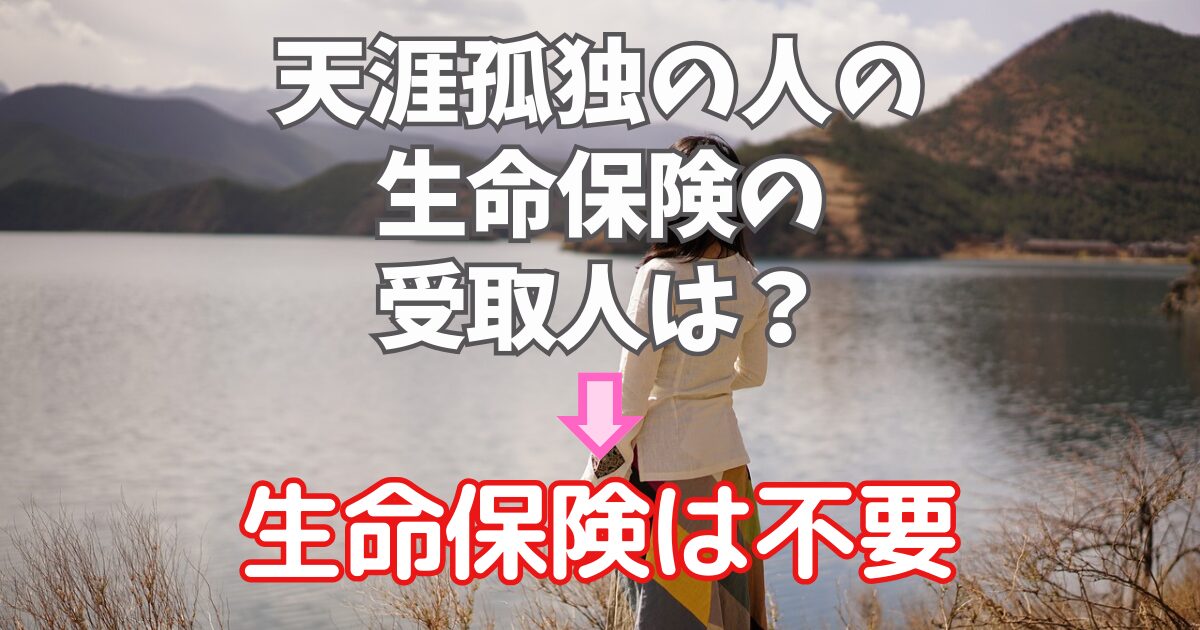 天涯孤独で生命保険の受取人がいない人がまず考えるべきこと【生命保険は不要】